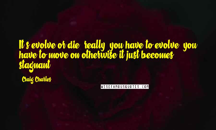 Craig Charles quotes: It's evolve or die, really, you have to evolve, you have to move on otherwise it just becomes stagnant. Craig Charles quotes: It's evolve or die, really, you have to evolve, you have to move on otherwise it just becomes stagnant.