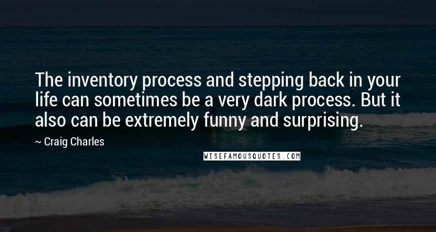 Craig Charles quotes: The inventory process and stepping back in your life can sometimes be a very dark process. But it also can be extremely funny and surprising.