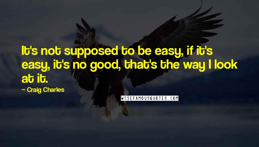 Craig Charles quotes: It's not supposed to be easy, if it's easy, it's no good, that's the way I look at it.