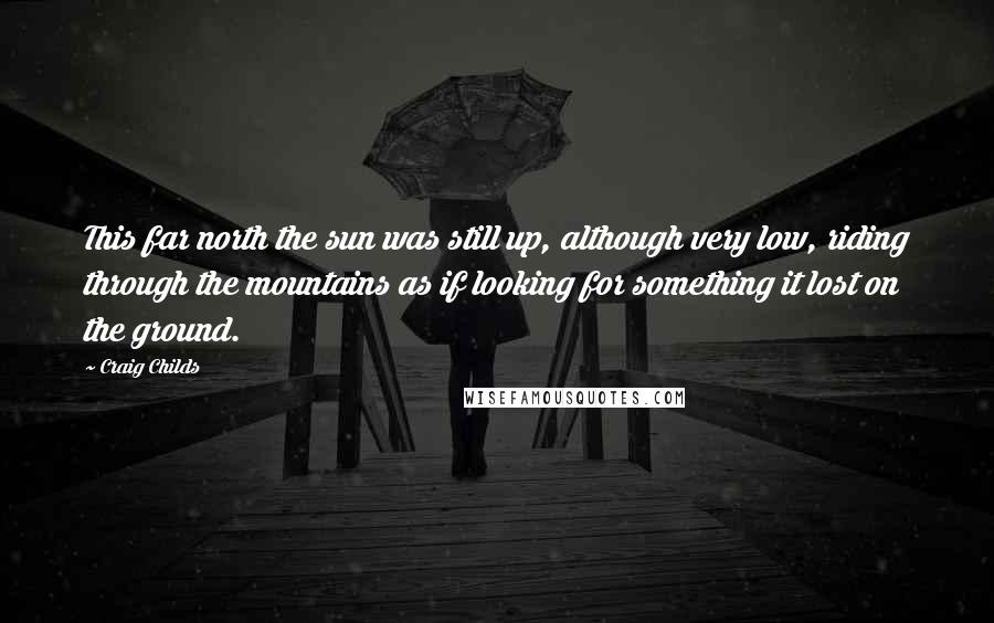 Craig Childs quotes: This far north the sun was still up, although very low, riding through the mountains as if looking for something it lost on the ground. Craig Childs quotes: This far north the sun was still up, although very low, riding through the mountains as if looking for something it lost on the ground.