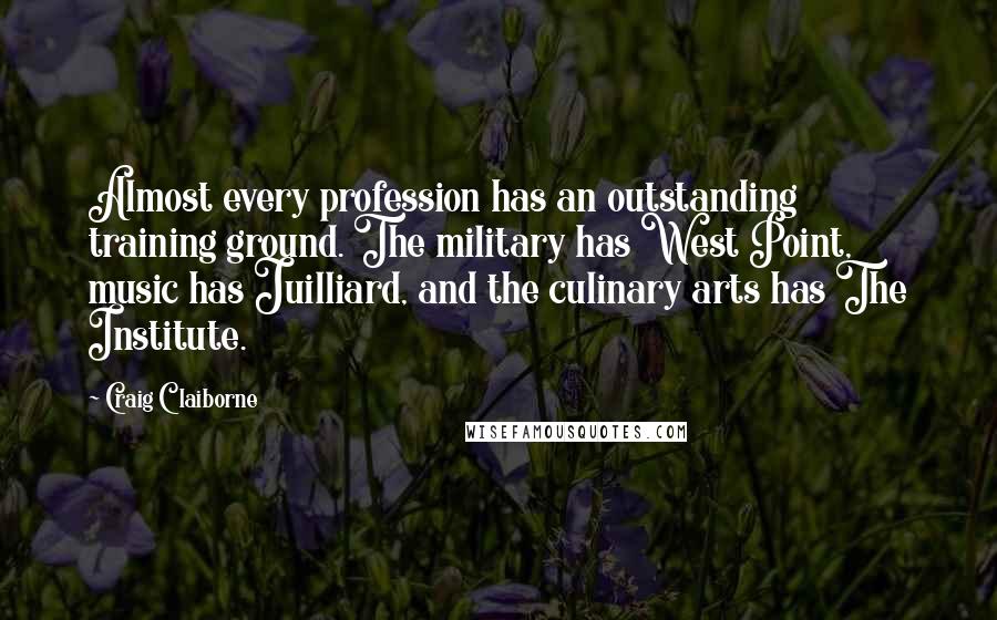 Craig Claiborne quotes: Almost every profession has an outstanding training ground. The military has West Point, music has Juilliard, and the culinary arts has The Institute. Craig Claiborne quotes: Almost every profession has an outstanding training ground. The military has West Point, music has Juilliard, and the culinary arts has The Institute.
