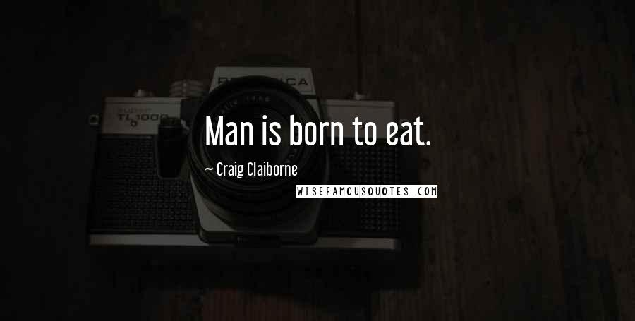Craig Claiborne quotes: Man is born to eat.