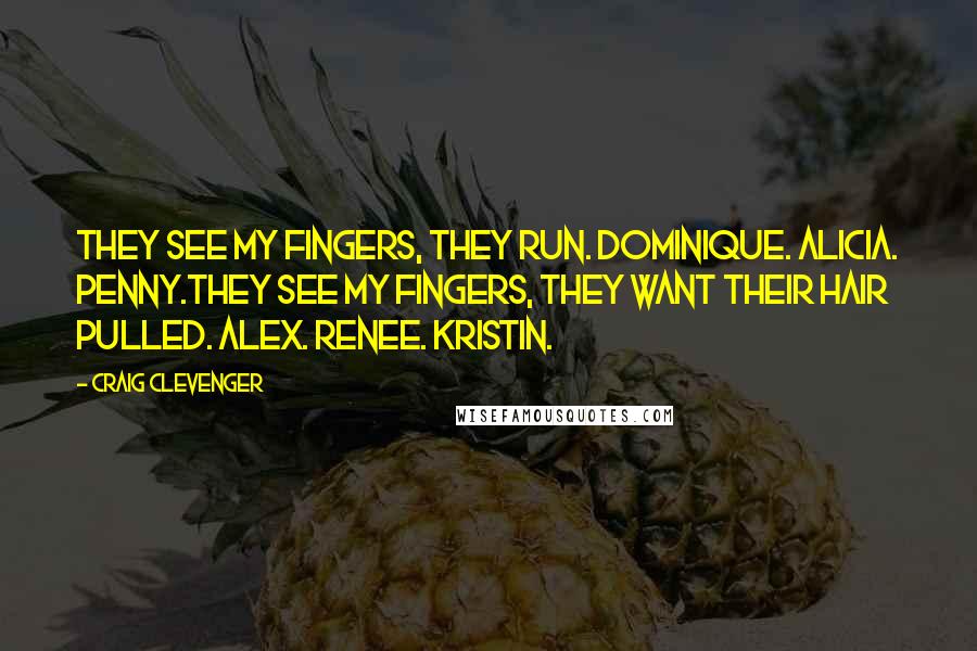 Craig Clevenger quotes: They see my fingers, they run. Dominique. Alicia. Penny.They see my fingers, they want their hair pulled. Alex. Renee. Kristin.