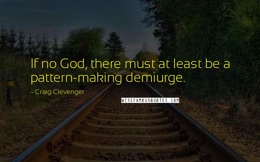Craig Clevenger quotes: If no God, there must at least be a pattern-making demiurge.