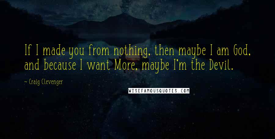 Craig Clevenger quotes: If I made you from nothing, then maybe I am God, and because I want More, maybe I'm the Devil.