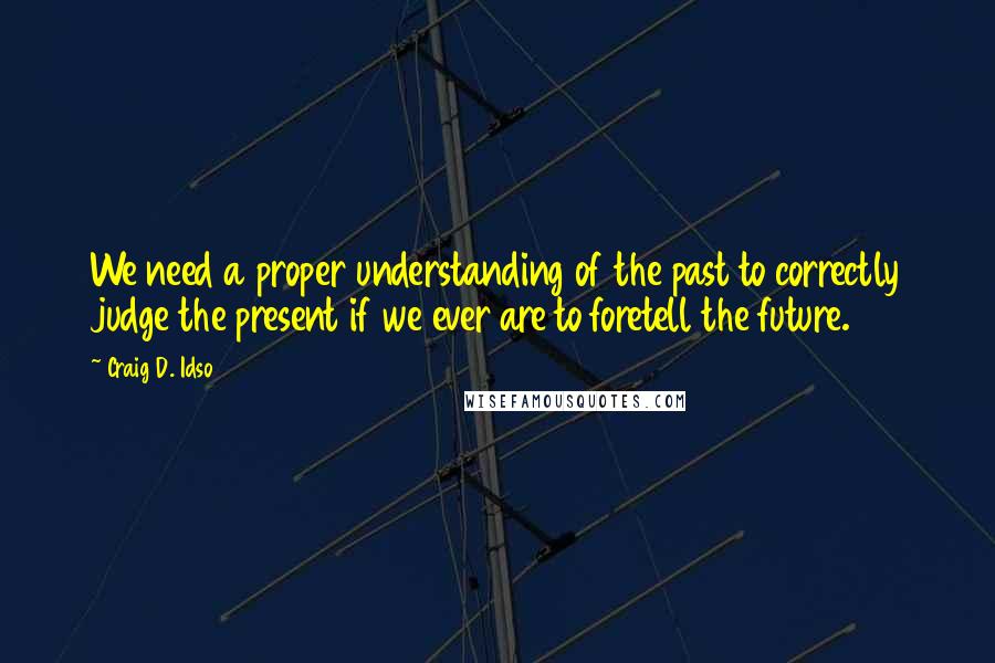 Craig D. Idso quotes: We need a proper understanding of the past to correctly judge the present if we ever are to foretell the future.
