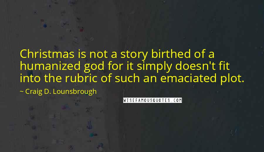 Craig D. Lounsbrough quotes: Christmas is not a story birthed of a humanized god for it simply doesn't fit into the rubric of such an emaciated plot.