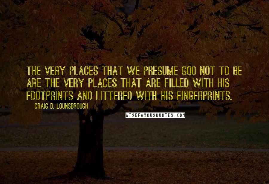 Craig D. Lounsbrough quotes: The very places that we presume God not to be are the very places that are filled with His footprints and littered with His fingerprints.
