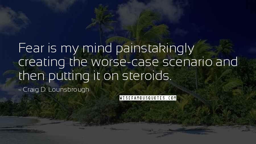 Craig D. Lounsbrough quotes: Fear is my mind painstakingly creating the worse-case scenario and then putting it on steroids.