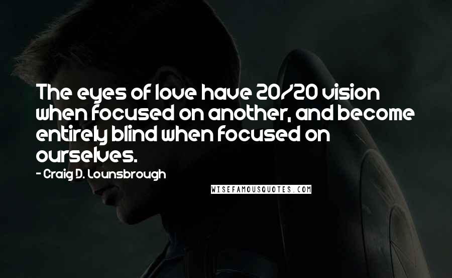 Craig D. Lounsbrough quotes: The eyes of love have 20/20 vision when focused on another, and become entirely blind when focused on ourselves.