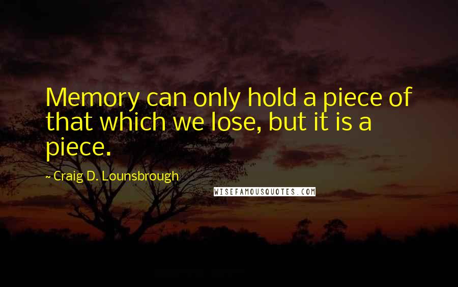 Craig D. Lounsbrough quotes: Memory can only hold a piece of that which we lose, but it is a piece.