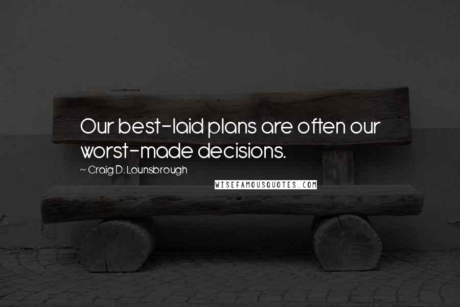 Craig D. Lounsbrough quotes: Our best-laid plans are often our worst-made decisions.