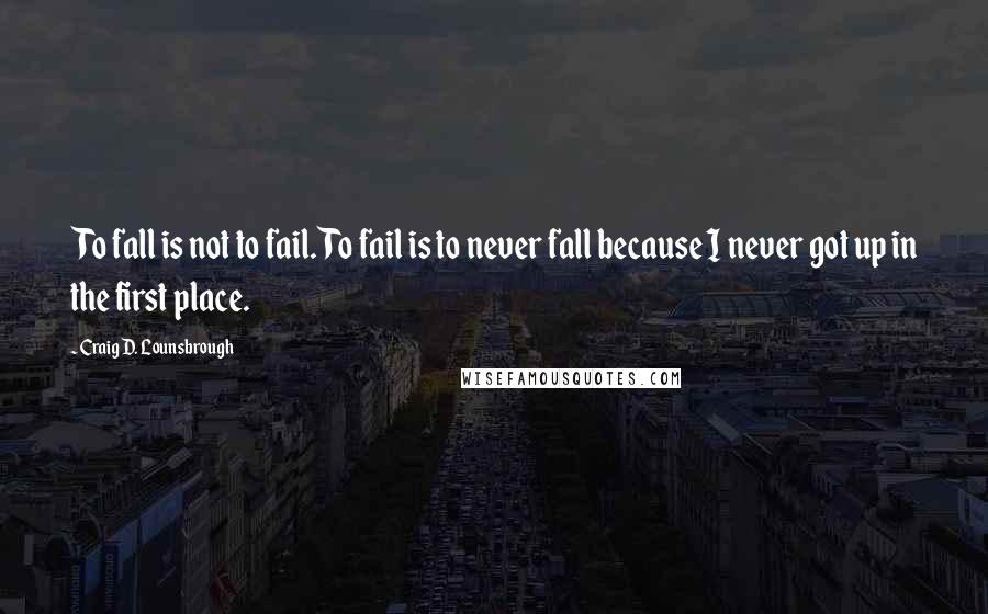 Craig D. Lounsbrough quotes: To fall is not to fail. To fail is to never fall because I never got up in the first place.