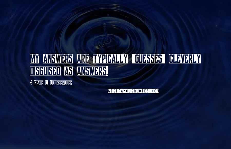 Craig D. Lounsbrough quotes: My answers are typically 'guesses' cleverly disguised as answers.