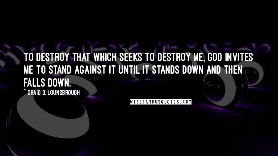 Craig D. Lounsbrough quotes: To destroy that which seeks to destroy me, God invites me to stand against it until it stands down and then falls down.