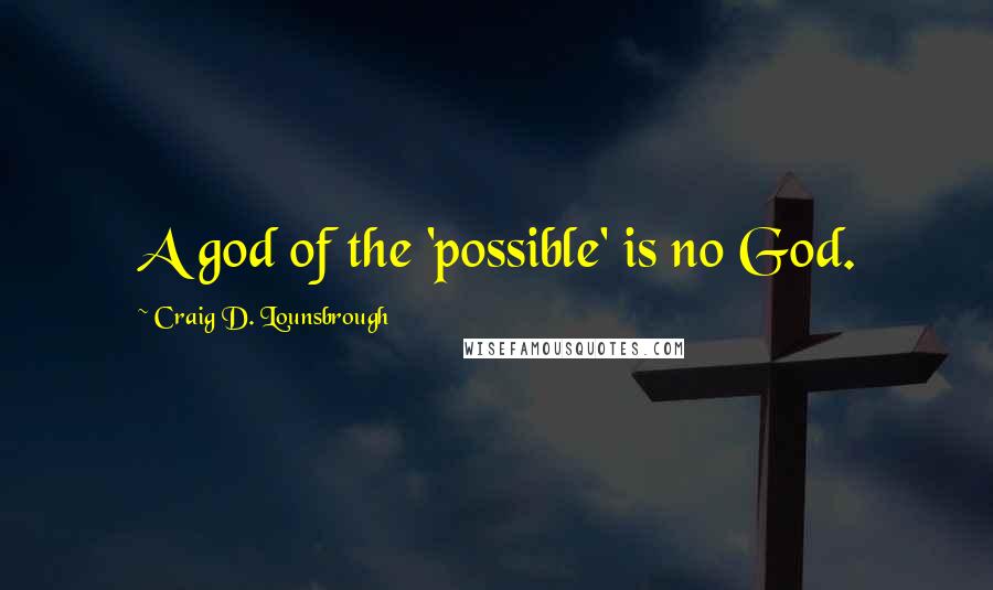 Craig D. Lounsbrough quotes: A god of the 'possible' is no God.