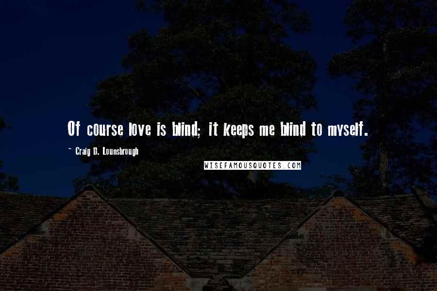 Craig D. Lounsbrough quotes: Of course love is blind; it keeps me blind to myself.