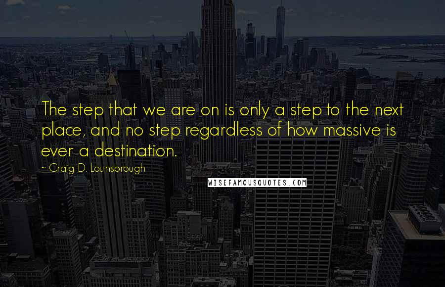Craig D. Lounsbrough quotes: The step that we are on is only a step to the next place, and no step regardless of how massive is ever a destination.