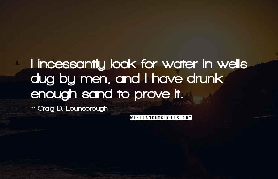 Craig D. Lounsbrough quotes: I incessantly look for water in wells dug by men, and I have drunk enough sand to prove it.