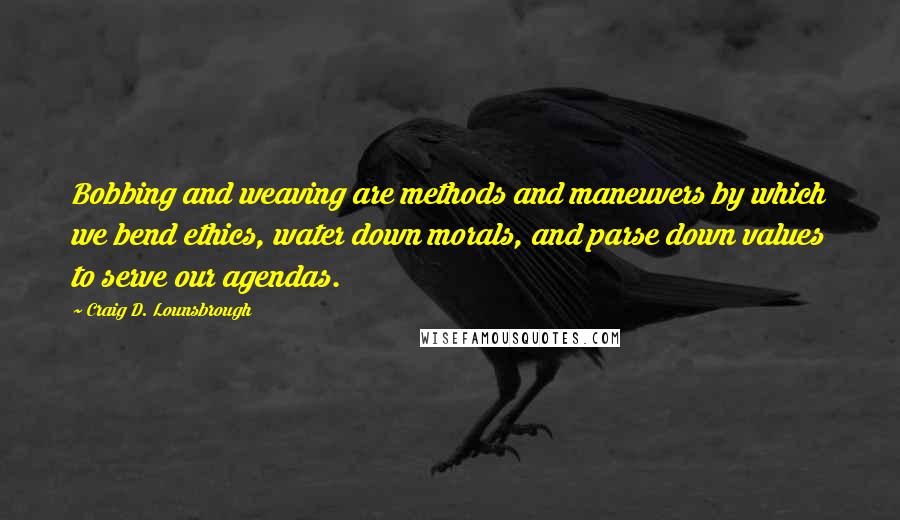 Craig D. Lounsbrough quotes: Bobbing and weaving are methods and maneuvers by which we bend ethics, water down morals, and parse down values to serve our agendas.