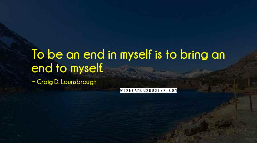 Craig D. Lounsbrough quotes: To be an end in myself is to bring an end to myself.