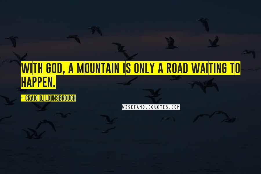 Craig D. Lounsbrough quotes: With God, a mountain is only a road waiting to happen.