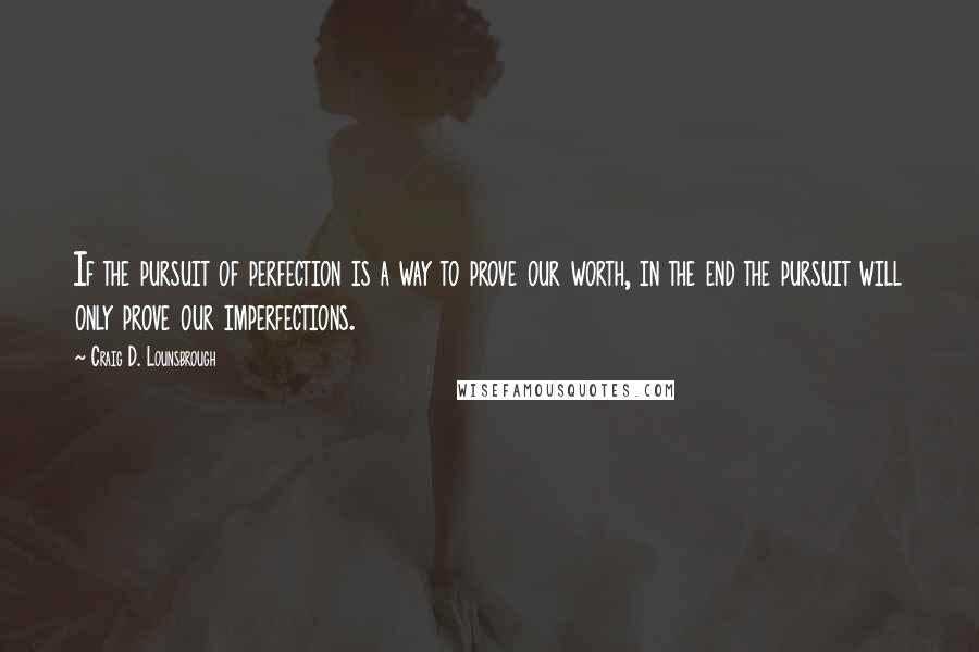 Craig D. Lounsbrough quotes: If the pursuit of perfection is a way to prove our worth, in the end the pursuit will only prove our imperfections.