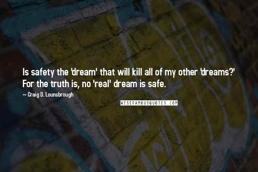 Craig D. Lounsbrough quotes: Is safety the 'dream' that will kill all of my other 'dreams?' For the truth is, no 'real' dream is safe.