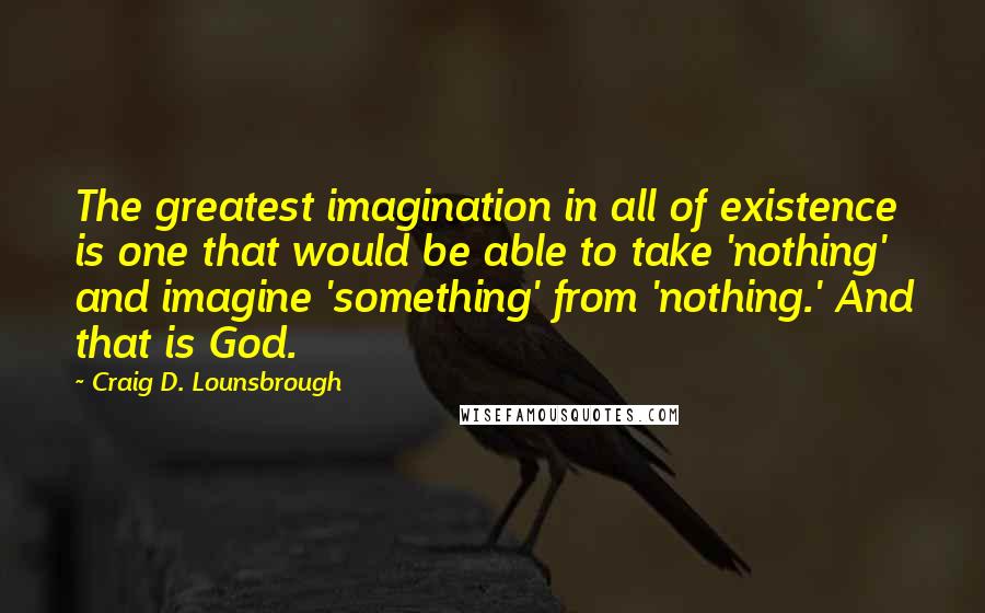 Craig D. Lounsbrough quotes: The greatest imagination in all of existence is one that would be able to take 'nothing' and imagine 'something' from 'nothing.' And that is God.