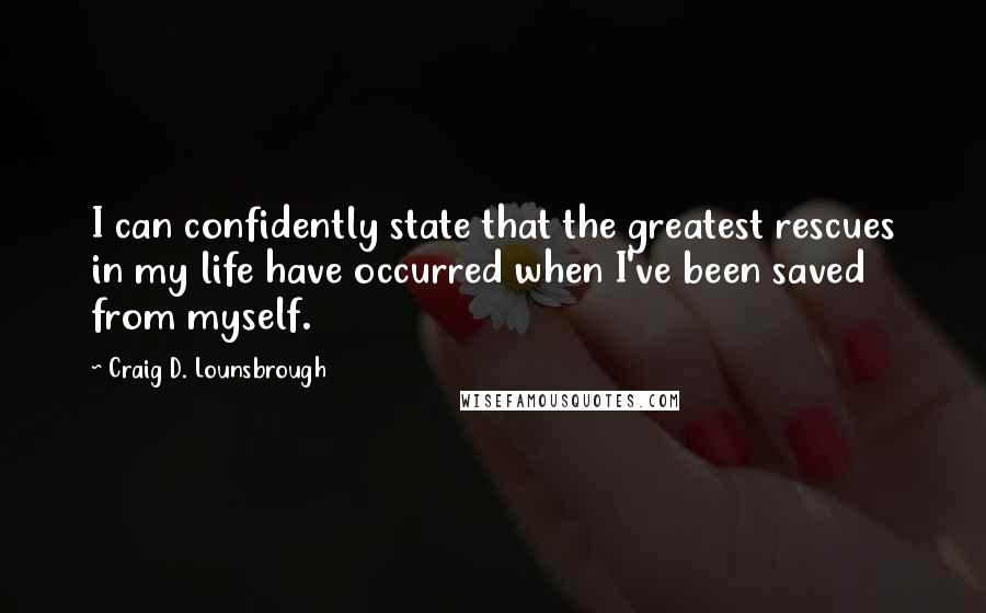 Craig D. Lounsbrough quotes: I can confidently state that the greatest rescues in my life have occurred when I've been saved from myself.