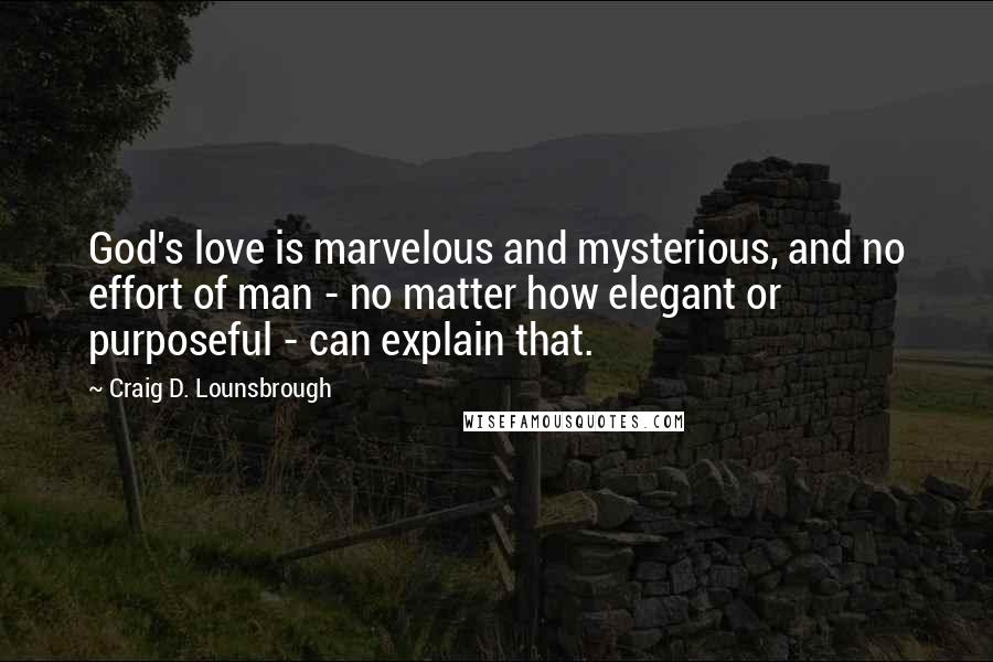 Craig D. Lounsbrough quotes: God's love is marvelous and mysterious, and no effort of man - no matter how elegant or purposeful - can explain that.