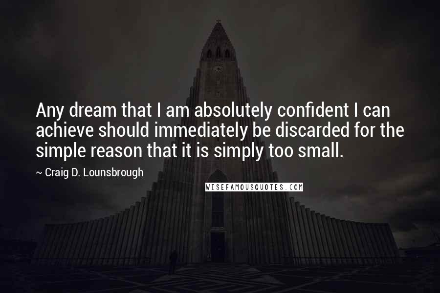 Craig D. Lounsbrough quotes: Any dream that I am absolutely confident I can achieve should immediately be discarded for the simple reason that it is simply too small.