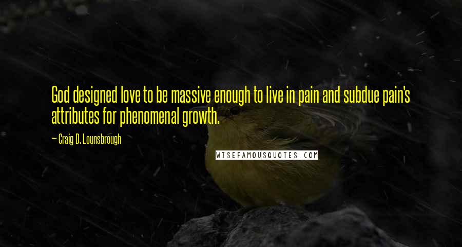 Craig D. Lounsbrough quotes: God designed love to be massive enough to live in pain and subdue pain's attributes for phenomenal growth.