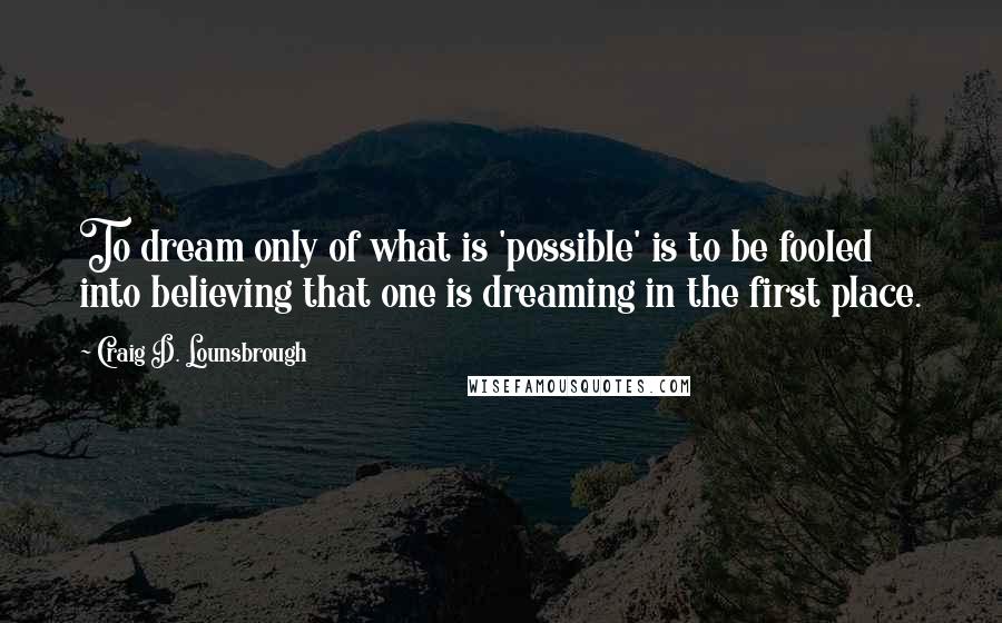 Craig D. Lounsbrough quotes: To dream only of what is 'possible' is to be fooled into believing that one is dreaming in the first place.