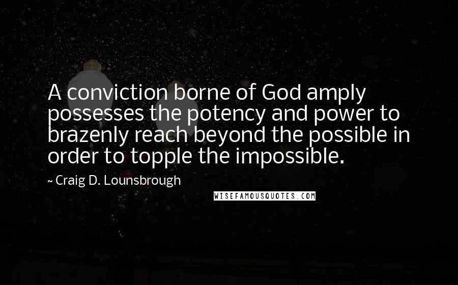 Craig D. Lounsbrough quotes: A conviction borne of God amply possesses the potency and power to brazenly reach beyond the possible in order to topple the impossible.