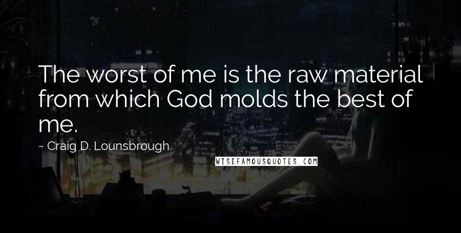 Craig D. Lounsbrough quotes: The worst of me is the raw material from which God molds the best of me.