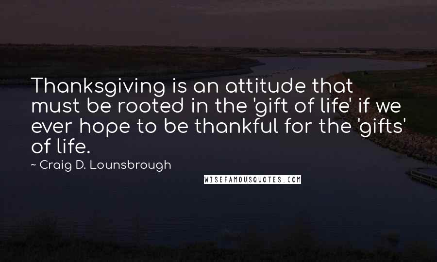 Craig D. Lounsbrough quotes: Thanksgiving is an attitude that must be rooted in the 'gift of life' if we ever hope to be thankful for the 'gifts' of life.