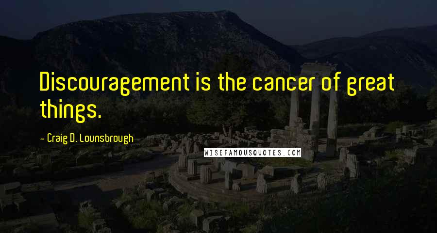 Craig D. Lounsbrough quotes: Discouragement is the cancer of great things.