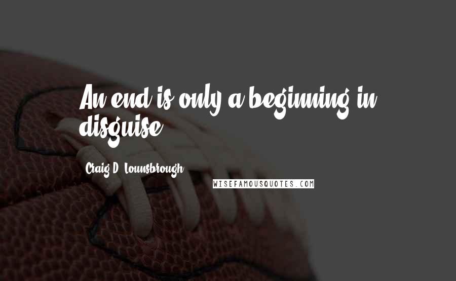 Craig D. Lounsbrough quotes: An end is only a beginning in disguise.