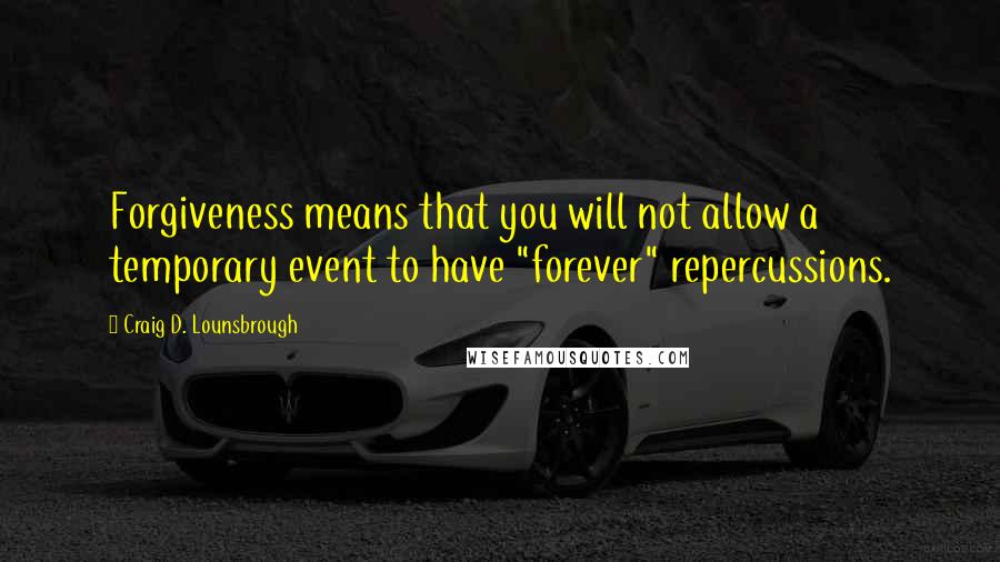 Craig D. Lounsbrough quotes: Forgiveness means that you will not allow a temporary event to have "forever" repercussions.