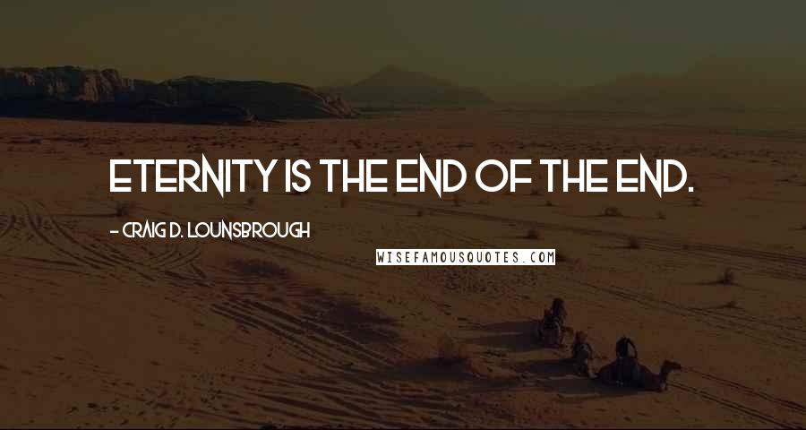 Craig D. Lounsbrough quotes: Eternity is the end of the end.