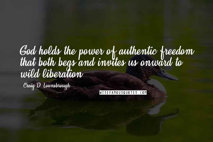 Craig D. Lounsbrough quotes: God holds the power of authentic freedom that both begs and invites us onward to wild liberation.