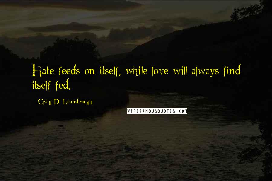 Craig D. Lounsbrough quotes: Hate feeds on itself, while love will always find itself fed.