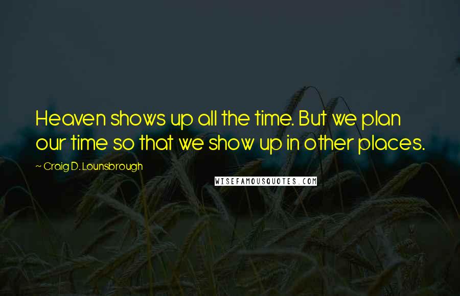 Craig D. Lounsbrough quotes: Heaven shows up all the time. But we plan our time so that we show up in other places.