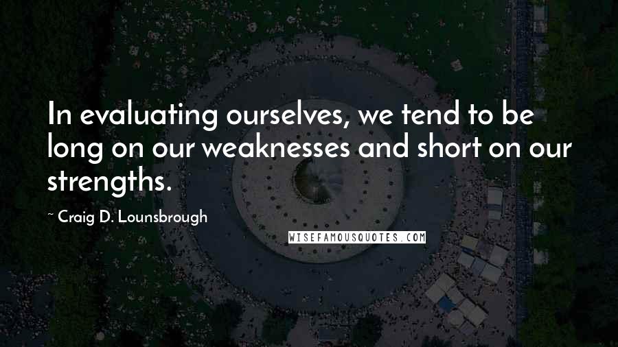 Craig D. Lounsbrough quotes: In evaluating ourselves, we tend to be long on our weaknesses and short on our strengths.