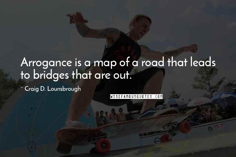 Craig D. Lounsbrough quotes: Arrogance is a map of a road that leads to bridges that are out.