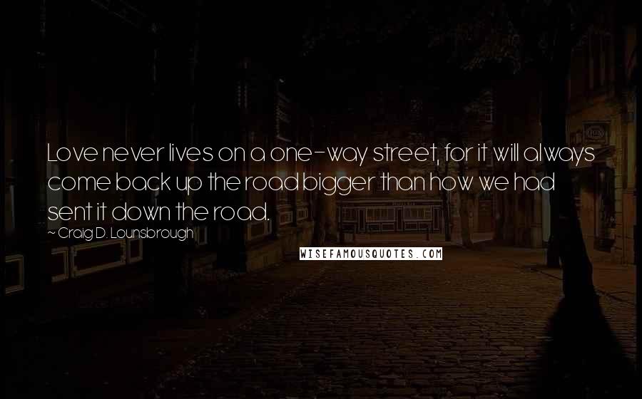 Craig D. Lounsbrough quotes: Love never lives on a one-way street, for it will always come back up the road bigger than how we had sent it down the road.