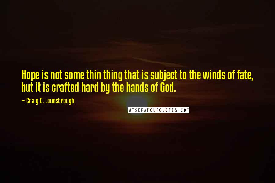 Craig D. Lounsbrough quotes: Hope is not some thin thing that is subject to the winds of fate, but it is crafted hard by the hands of God.