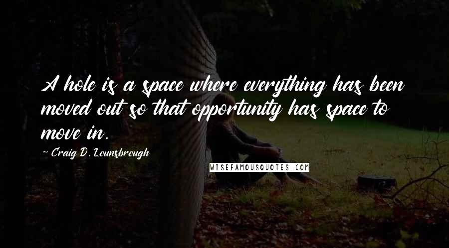 Craig D. Lounsbrough quotes: A hole is a space where everything has been moved out so that opportunity has space to move in.