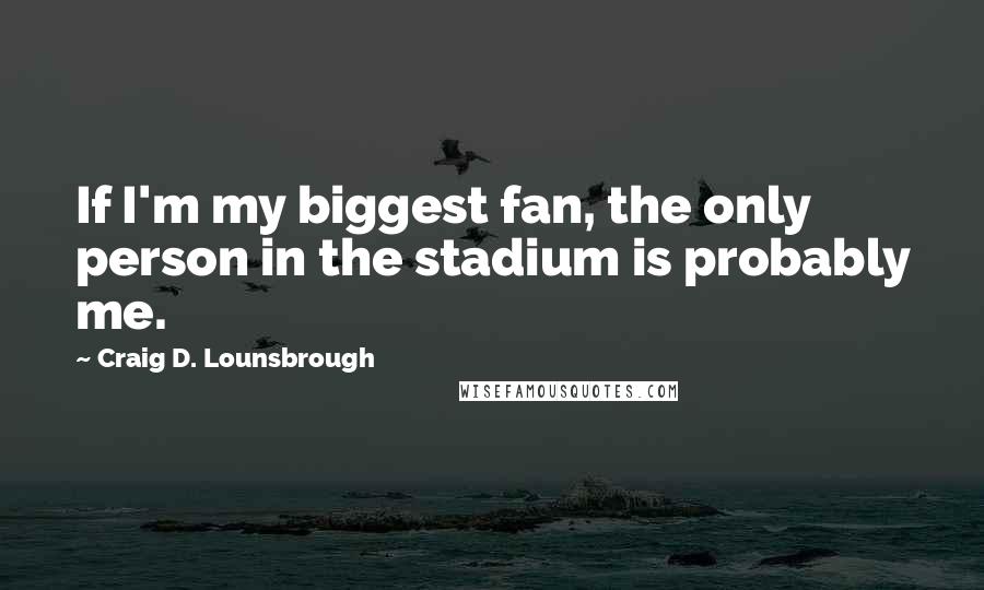 Craig D. Lounsbrough quotes: If I'm my biggest fan, the only person in the stadium is probably me.